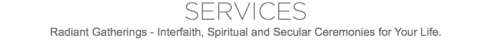 SERVICES
Radiant Gatherings - Interfaith, Spiritual and Secular Ceremonies for Your Life.