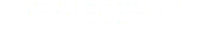 “May your love be firm, and may your dream of  life together be a river between two shores."
― James Bertolino