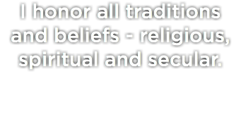 I honor all traditions and beliefs - religious, spiritual and secular.
