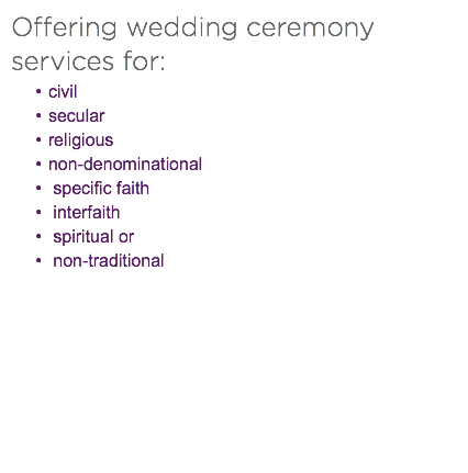 Offering wedding ceremony services for:
civil
secular
religious
non-denominational specific faith interfaith spiritual or non-traditional